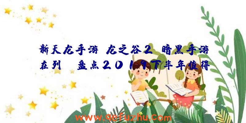 新天龙手游、龙之谷2、暗黑手游在列!